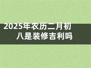 2025年农历二月初八是装修吉利吗