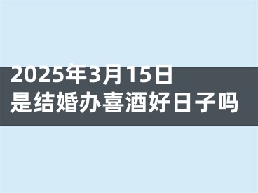 2025年3月15日是结婚办喜酒好日子吗