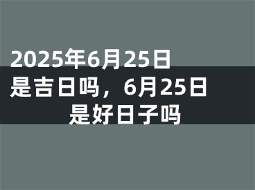 2025年6月25日是吉日吗，6月25日是好日子吗