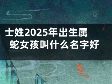 士姓2025年出生属蛇女孩叫什么名字好