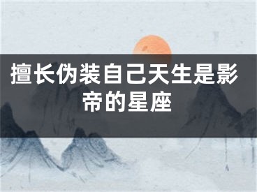 擅长伪装自己天生是影帝的星座
