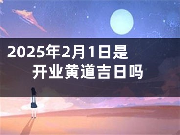 2025年2月1日是开业黄道吉日吗
