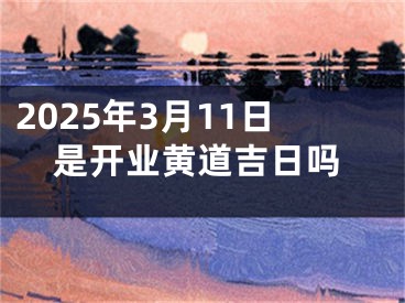 2025年3月11日是开业黄道吉日吗