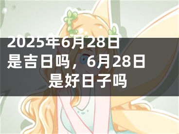 2025年6月28日是吉日吗，6月28日是好日子吗