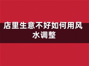店里生意不好如何用风水调整