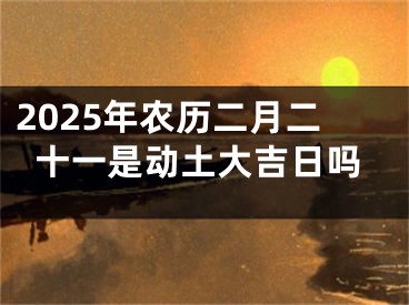 2025年农历二月二十一是动土大吉日吗