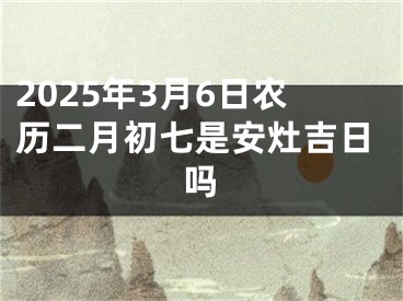 2025年3月6日农历二月初七是安灶吉日吗