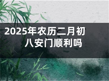 2025年农历二月初八安门顺利吗