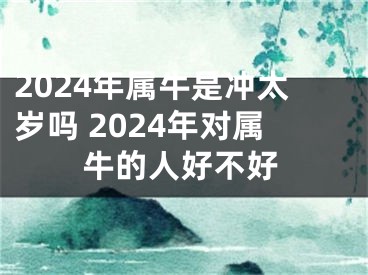 2024年属牛是冲太岁吗 2024年对属牛的人好不好