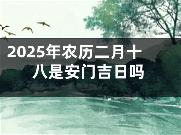 2025年农历二月十八是安门吉日吗