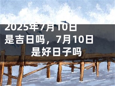 2025年7月10日是吉日吗，7月10日是好日子吗