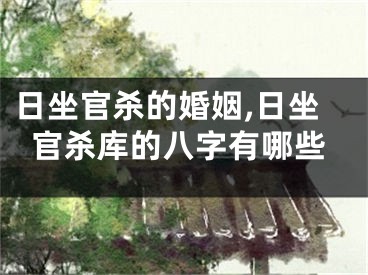 日坐官杀的婚姻,日坐官杀库的八字有哪些