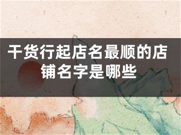 干货行起店名最顺的店铺名字是哪些