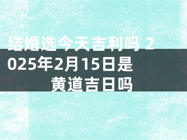 结婚选今天吉利吗 2025年2月15日是黄道吉日吗