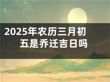 2025年农历三月初五是乔迁吉日吗