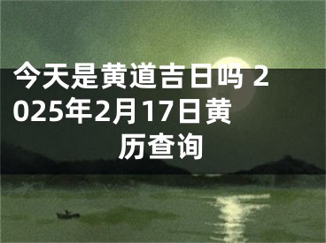 今天是黄道吉日吗 2025年2月17日黄历查询