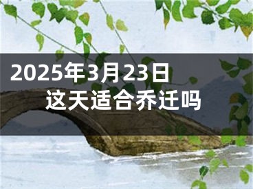 2025年3月23日这天适合乔迁吗