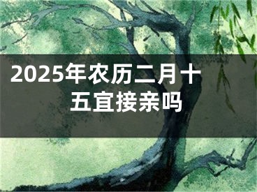 2025年农历二月十五宜接亲吗