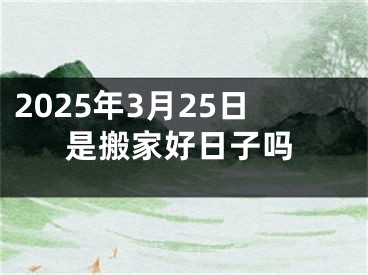 2025年3月25日是搬家好日子吗