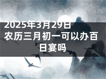 2025年3月29日农历三月初一可以办百日宴吗