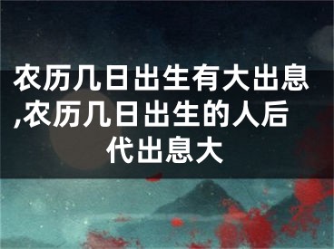 农历几日出生有大出息,农历几日出生的人后代出息大