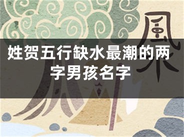 姓贺五行缺水最潮的两字男孩名字