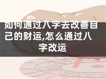 如何通过八字去改善自己的财运,怎么通过八字改运