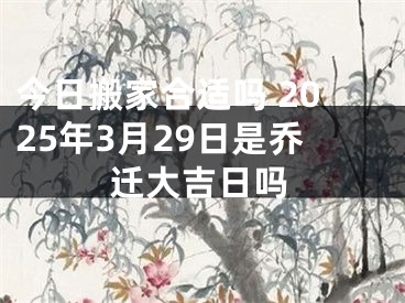 今日搬家合适吗 2025年3月29日是乔迁大吉日吗