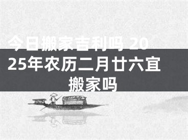 今日搬家吉利吗 2025年农历二月廿六宜搬家吗