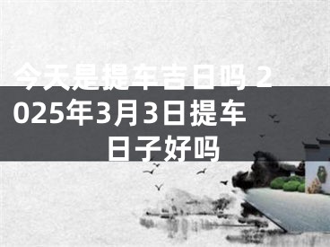 今天是提车吉日吗 2025年3月3日提车日子好吗