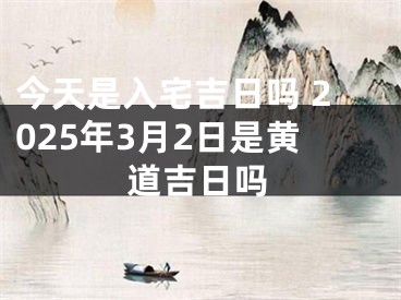 今天是入宅吉日吗 2025年3月2日是黄道吉日吗