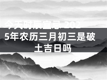 今天时辰宜忌 2025年农历三月初三是破土吉日吗