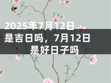 2025年7月12日是吉日吗，7月12日是好日子吗