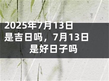 2025年7月13日是吉日吗，7月13日是好日子吗