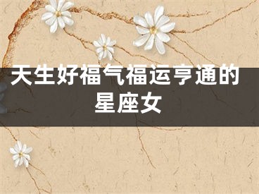 天生好福气福运亨通的星座女
