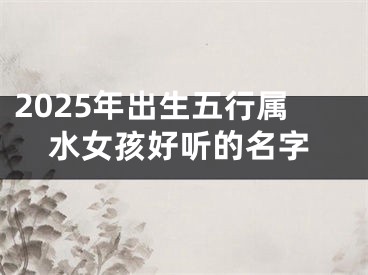 2025年出生五行属水女孩好听的名字
