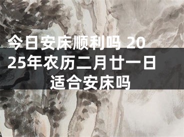 今日安床顺利吗 2025年农历二月廿一日适合安床吗