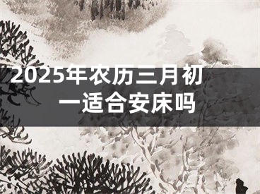 2025年农历三月初一适合安床吗