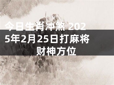 今日生肖冲煞 2025年2月25日打麻将财神方位