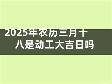 2025年农历三月十八是动工大吉日吗