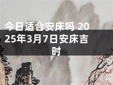 今日适合安床吗 2025年3月7日安床吉时