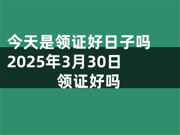 今天是领证好日子吗 2025年3月30日领证好吗