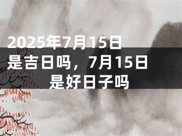 2025年7月15日是吉日吗，7月15日是好日子吗