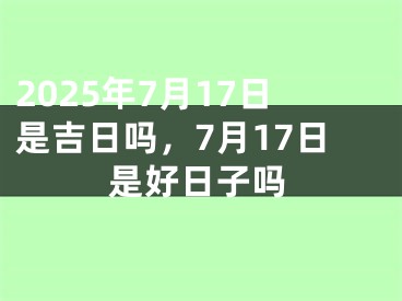 2025年7月17日是吉日吗，7月17日是好日子吗