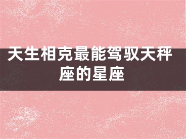 天生相克最能驾驭天秤座的星座
