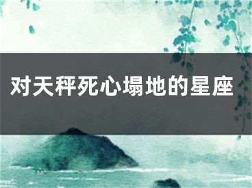 对天秤死心塌地的星座