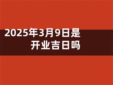 2025年3月9日是开业吉日吗
