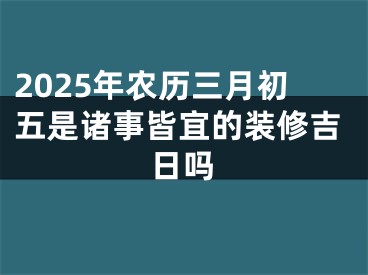 2025年农历三月初五是诸事皆宜的装修吉日吗
