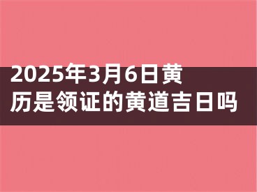 2025年3月6日黄历是领证的黄道吉日吗