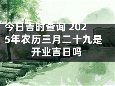 今日吉时查询 2025年农历三月二十九是开业吉日吗